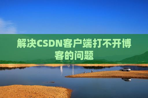 解决CSDN客户端打不开博客的问题